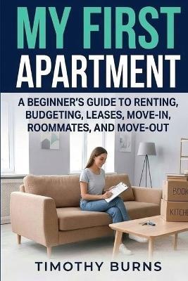 My First Apartment: A Beginner's Guide to Renting, Budgeting, Leases, Move-In, Roommates, and Move-Out - Timothy Burns - cover