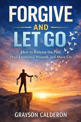 Forgive and Let Go: How to Release the Past, Heal Emotional Wounds, and Move On - Grayson Calderon - cover