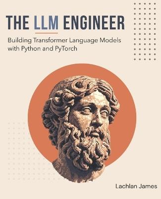 The LLM Engineer: Building Transformer Language Models with Python and PyTorch - Lachlan James - cover