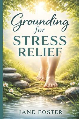 Grounding for Stress Relief: A Beginner's Guide to Calm Anxiety, Reset Your Nervous System, and Feel More in Control Using Simple Grounding Techniques - Jane Foster - cover
