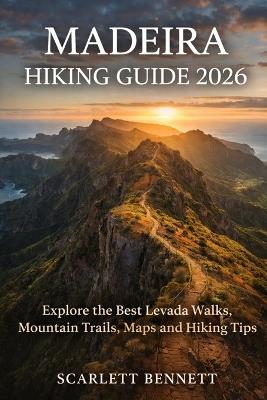 Madeira Hiking Guide 2026: Explore the Best Levada Walks, Mountain Trails, Maps and Hiking Tips - Scarlett Bennett - cover