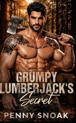 Grumpy Lumberjack's Secret: A Small-Town Forced-Proximity Secret Baby Romance - Penny Snoak - cover