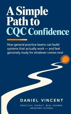 A Simple Path to CQC Confidence: How general practice teams build governance systems through distributed leadership, shared ownership, and genuine confidence for whatever comes next - Daniel Vincent - cover