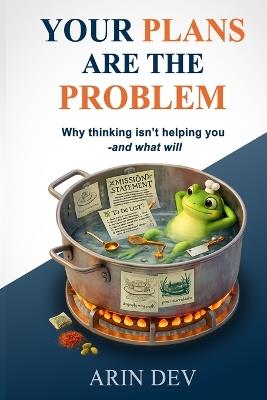 Your Plans Are the Problem: Why Thinking Isn't Helping You - and What Will - Arin Dev - cover