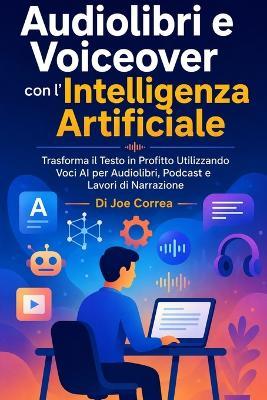 Audiolibri e Voiceover con l'Intelligenza Artificiale: Trasforma il Testo in Profitto Utilizzando Voci AI per Audiolibri, Podcast e Lavori di Narrazione - Joe Correa - cover