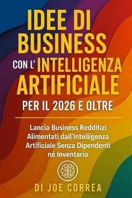 Idee di Business con l'Intelligenza Artificiale per il 2026 e Oltre: Lancia Business Redditizi Alimentati dall'Intelligenza Artificiale Senza Dipendenti né Inventario - Joe Correa - cover