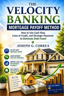 The Velocity Banking Mortgage Payoff Method: How to Use Cash Flow, Lines of Credit, and Strategic Payments to Eliminate Debt Faster - Joseph Correa - cover