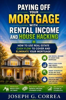 Paying Off Your Mortgage with Rental Income and House Hacking: How to Use Real Estate Cash Flow to Cover and Eliminate Your Mortgage - Joseph Correa - cover