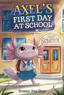 Axel's First Day at School: An Axolotl Adventure About Courage, Friendship, and New Beginnings - Rowan Ava Skye - cover
