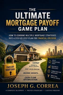 The Ultimate Mortgage Payoff Game Plan: How to Combine Multiple Mortgage Strategies into a Step-by-Step Plan for Financial Freedom - Correa - cover