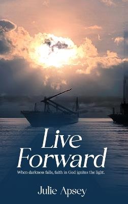 Live Forward: When darkness falls, faith in God ignites the light. - Julie Apsey - cover