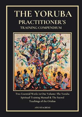 The Yoruba Practitioner's Training Compendium: Includes Both Essential Books: The Yoruba Spiritual Training Manual & The Sacred Teachings of the Orishas - Michael Perez,Awo Ifagbemi - cover