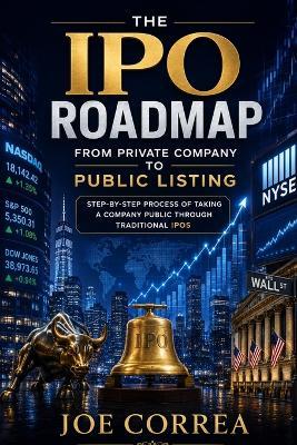 The IPO Roadmap (From Private Company to Public Listing): Step-by-Step Process of Taking a Company Public Through Traditional IPOs - Joe Correa - cover