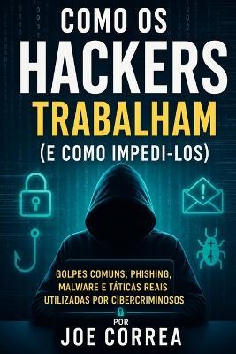 Como os Hackers Trabalham (e Como Impedi-los): Golpes Comuns, Phishing, Malware e Táticas Reais Utilizadas por Cibercriminosos - Joe Correa - cover