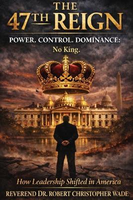 The 47th Reign Power, Control, Dominance: How Leadership Shifted in America - Reverend Robert Christopher Wade - cover