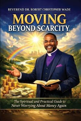 Moving Beyond Scarcity: The Spiritual and Practical Guide to Never Worrying about Money Again - Reverend Robert Christopher Wade - cover