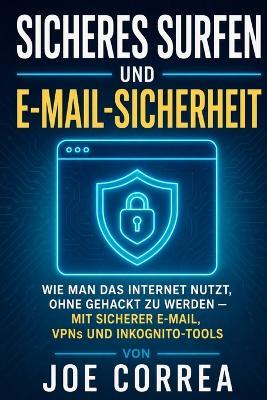 Sicheres Surfen und E-Mail-Sicherheit: Wie Man Das Internet Nutzt, Ohne Gehackt Zu Werden - Mit Sicherer E-Mail, VPNs und Inkognito-Tools - Joe Correa - cover