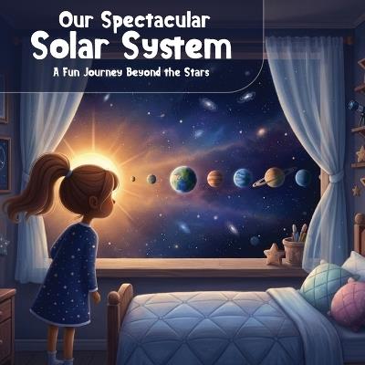 Our Spectacular Solar System: A Fun Journey Beyond The Stars - Kaylynn M Scott - cover