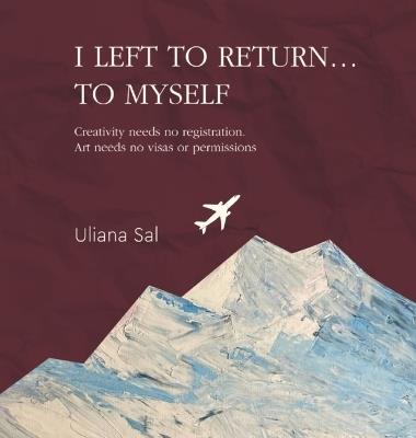 I LEFT TO RETURN... TO MYSELF. Creativity needs no registration. Art needs no visas or permissions - Uliana Sal - cover