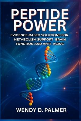 Peptide Power: Evidence-Based Solutions for Metabolism Support, Brain Function, and Anti-Aging - Wendy D Palmer - cover