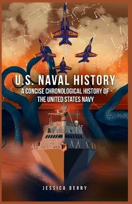 U.S. Naval History: A Concise Chronological History of the United States Navy: A Fast-Paced Military History Guide from the Age of Sail to the Modern Steel Fleet - Jessica Berry - cover