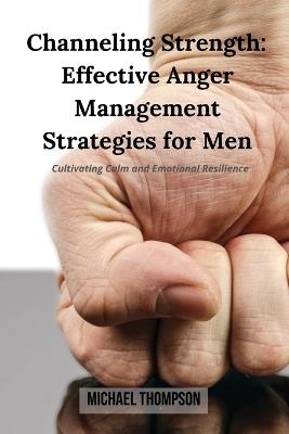 Channeling Strength: Effective Anger Management Strategies for Men: Cultivating Calm and Emotional Resilience - Michael Thompson - cover