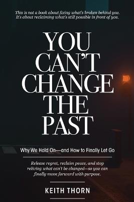 You Can't Change The Past: Why We Hold On-and How to Finally Let Go - Keith Thorn - cover