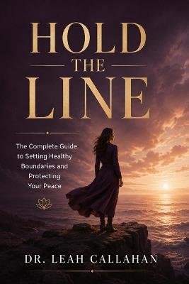 Hold the Line: The Complete Guide to Setting Healthy Boundaries, Ending People Pleasing, and Protecting Your Peace in Every Relationship - Science-Backed Practical Tools for Real and Lasting Change - Dr Leah Callahan - cover