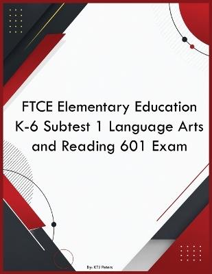 FTCE Elementary Education K-6 Subtest 1 Language Arts and Reading 601 Exam - Ktj Peters - cover