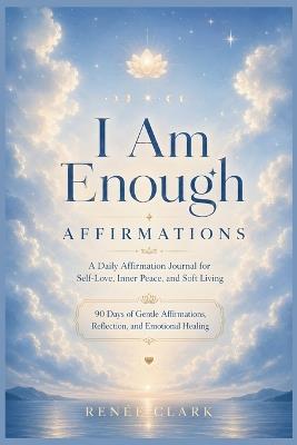 I Am Enough Affirmations: A Daily Affirmation Journal for Self-Love, Inner Peace, and Soft Living - Renee' Clark - cover