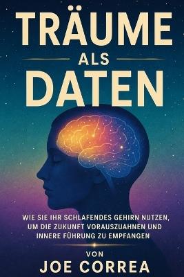 Träume als Daten: Wie Sie Ihr schlafendes Gehirn nutzen, um die Zukunft vorauszuahnen und innere Führung zu empfangen - Joe Correa - cover