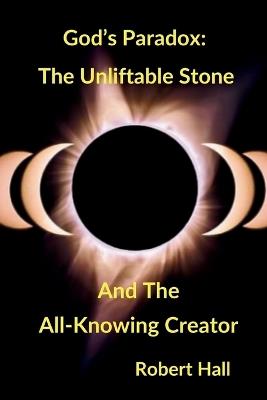 God's Paradox: The Unliftable Stone And The All-Knowing Creator - Robert Hall - cover