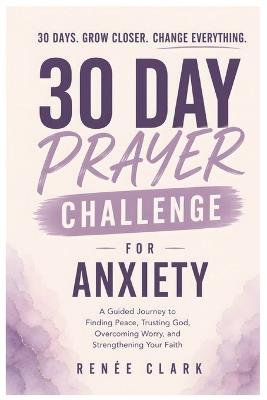 30-Day Prayer Challenge for Anxiety: A Guided Journey to Finding Peace, Trusting God, Overcoming Worry, and Strengthening Your Faith - Renee' Clark - cover