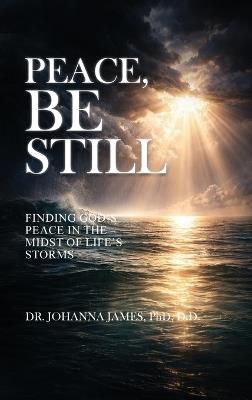 Peace, Be Still: Finding God's Peace In The Midst Of Life's Storms - Johanna James D D - cover