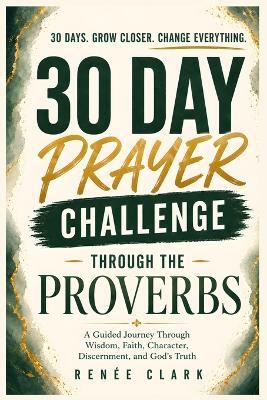 30-Day Prayer Challenge Through Proverbs: A Guided Journey Through Wisdom, Faith, Character, Discernment, and God's Truth - Renee' Clark - cover