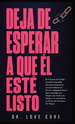 Deja De Esperar A Que El Esté Listo: El Protocolo de 56 Días Que Hizo Que 1,847 Hombres Casuales Se Comprometieran por Pánico o Desaparecieran- Devolviéndoles a las Mujeres Sus Noches de Sábado y Su Autoestima en Menos de 8 Semanas (Sin Rogar) - Dr Love Cure - cover