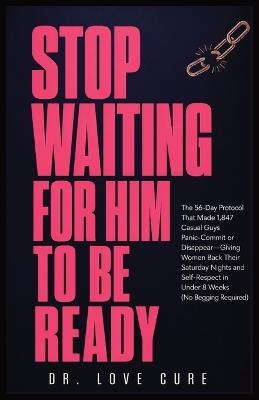 Stop Waiting for Him to Be Ready: The 56-Day Protocol That Made 1,847 'Casual' Guys Panic-Commit or Disappear-Giving Women Back Their Saturday Nights and Self-Respect in Under 8 Weeks (No Begging Required) - Dr Love Cure - cover
