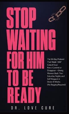Stop Waiting for Him to Be Ready: The 56-Day Protocol That Made 1,847 'Casual' Guys Panic-Commit or Disappear-Giving Women Back Their Saturday Nights and Self-Respect in Under 8 Weeks (No Begging Required) - Dr Love Cure - cover