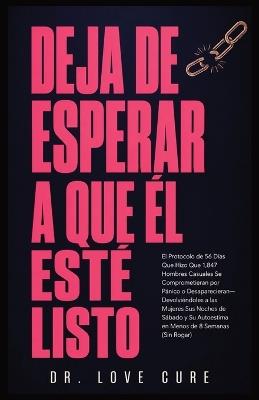 Deja De Esperar A Que El Esté Listo: El Protocolo de 56 Días Que Hizo Que 1,847 Hombres Casuales Se Comprometieran por Pánico o Desaparecieran- Devolviéndoles a las Mujeres Sus Noches de Sábado y Su Autoestima en Menos de 8 Semanas (Sin Rogar) - Dr Love Cure - cover