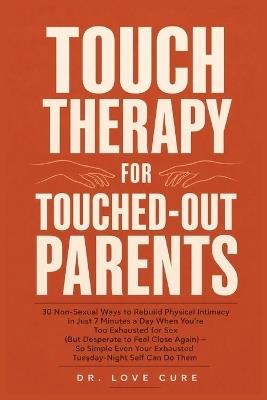 Touch Therapy for Touched-Out Parents: 30 Non-Sexual Ways to Rebuild Physical Intimacy in Just 7 Minutes a Day When You're Too Exhausted for Sex (But Desperate to Feel Close Again) - So Simple Even Your Exhausted Tuesday-Night Self Can Do Them - Dr Love Cure - cover
