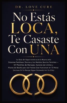 No Estás LOCA, Te Casaste Con UNA: La Guía de Supervivencia de la Nuera ante Sistemas Familiares Tóxicos y los Maridos Que los Permiten 127 Plantillas de Mensajes, Guiones de Límites y Planes de Batalla para las Fiestas Que Funcionan en 72 Horas (Incluso Si Tu Pareja Sigue Diciendo Así Es E - Dr Love Cure - cover