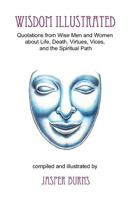 Wisdom Illustrated: Quotations from Wise Men and Women about Life, Death, Virtues, Vices, and the Spiritual Path - Jasper Burns - cover