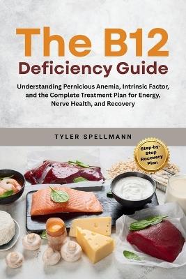 The B12 Deficiency Guide: Understanding Pernicious Anemia, Intrinsic Factor, and the Complete Treatment Plan for Energy, Nerve Health, and Recovery - Tyler Spellmann - cover