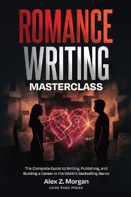 Romance Writing Masterclass: The Complete Guide to Writing, Publishing, and Building a Career in the World's Bestselling Genre - Alex Z Morgan - cover