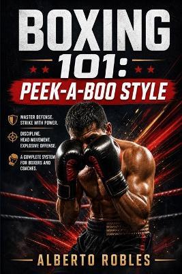 Boxing 101：Peek-a-Boo Style: A Step-by-Step Guide to Head Movement, Explosive Footwork, Angles, Combinations, Counterattacks, and Intelligent Pressure Fighting - Alberto Robles - cover