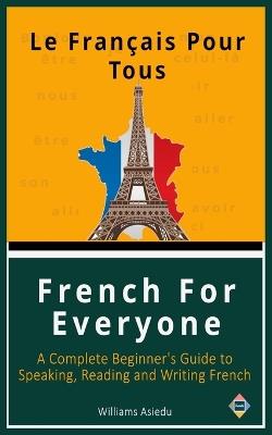 French For Everyone: A Complete Beginner's Guide to Speaking, Reading and Writing French - Williams Asiedu - cover