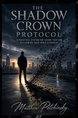 The Shadow Crown Protocol: A Practical System for Facing Fear and Reclaiming Your Inner Strength - Matthew Petchinsky - cover