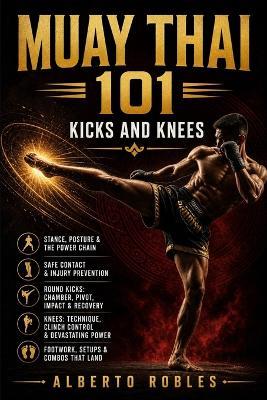Muay Thai 101：Kicks and Knees: Develop Balance, Timing, Power, Setups, Checks, Combinations, and Safe Practice for Muay Thai's Most Powerful Weapons - Alberto Robles - cover