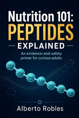 Nutrition 101：Peptides Explained: What Peptides Are, How They Work, Where They Appear, and How to Evaluate Food, Supplement, Skincare, GLP-1, and Wellness Claims Safely - Alberto Robles - cover