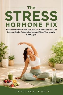 The Stress Hormone Fix: A Science-Backed HPA Axis Reset for Women to Break the Burnout Cycle, Restore Energy, and Sleep Through the Night Again - Isadora Kwon - cover